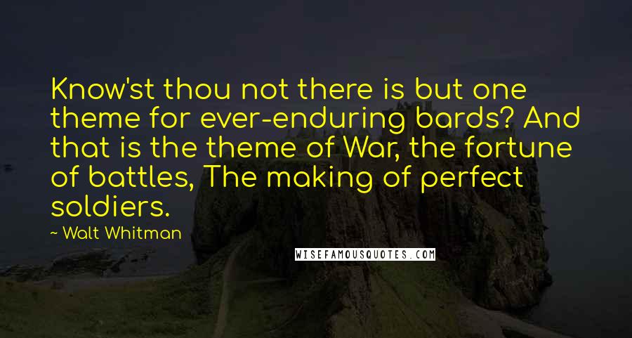 Walt Whitman Quotes: Know'st thou not there is but one theme for ever-enduring bards? And that is the theme of War, the fortune of battles, The making of perfect soldiers.