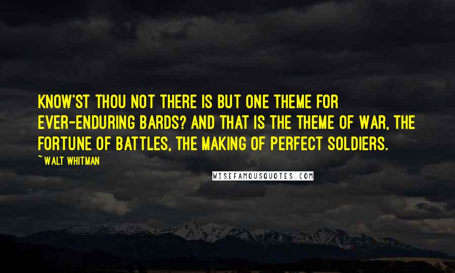 Walt Whitman Quotes: Know'st thou not there is but one theme for ever-enduring bards? And that is the theme of War, the fortune of battles, The making of perfect soldiers.