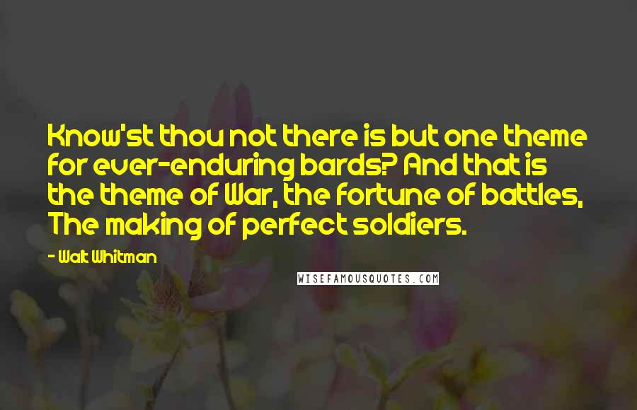 Walt Whitman Quotes: Know'st thou not there is but one theme for ever-enduring bards? And that is the theme of War, the fortune of battles, The making of perfect soldiers.