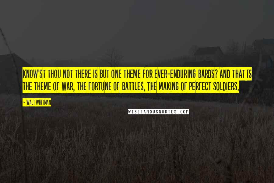 Walt Whitman Quotes: Know'st thou not there is but one theme for ever-enduring bards? And that is the theme of War, the fortune of battles, The making of perfect soldiers.