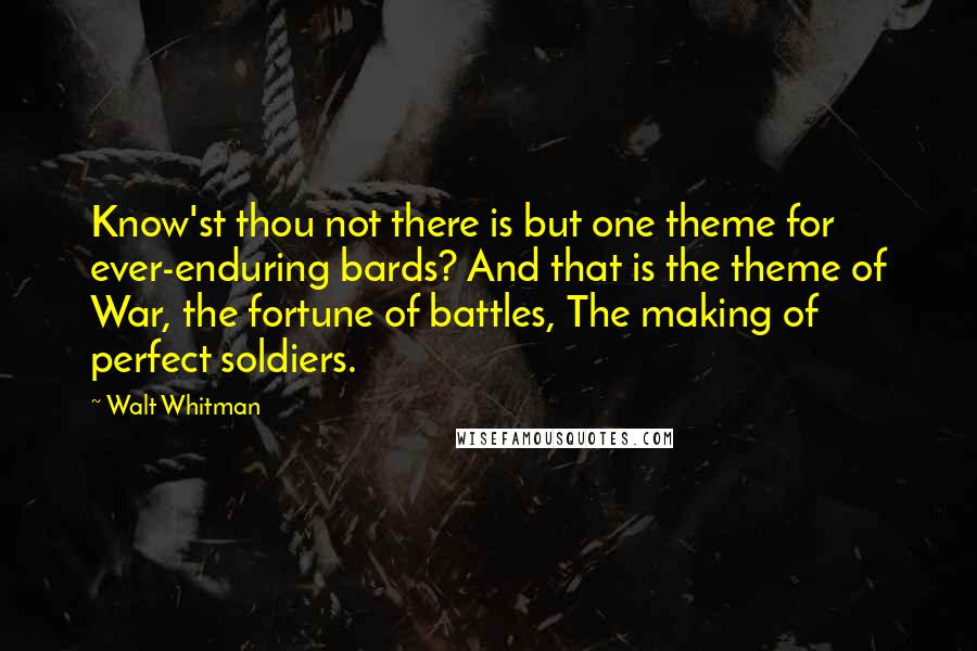 Walt Whitman Quotes: Know'st thou not there is but one theme for ever-enduring bards? And that is the theme of War, the fortune of battles, The making of perfect soldiers.