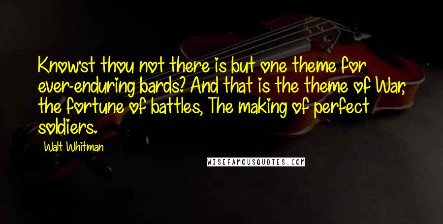 Walt Whitman Quotes: Know'st thou not there is but one theme for ever-enduring bards? And that is the theme of War, the fortune of battles, The making of perfect soldiers.