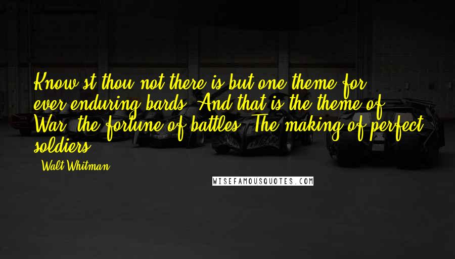 Walt Whitman Quotes: Know'st thou not there is but one theme for ever-enduring bards? And that is the theme of War, the fortune of battles, The making of perfect soldiers.