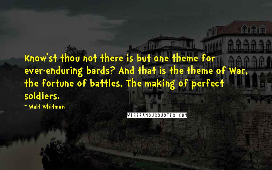 Walt Whitman Quotes: Know'st thou not there is but one theme for ever-enduring bards? And that is the theme of War, the fortune of battles, The making of perfect soldiers.