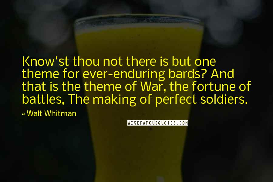 Walt Whitman Quotes: Know'st thou not there is but one theme for ever-enduring bards? And that is the theme of War, the fortune of battles, The making of perfect soldiers.