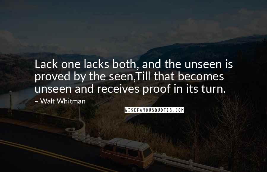 Walt Whitman Quotes: Lack one lacks both, and the unseen is proved by the seen,Till that becomes unseen and receives proof in its turn.