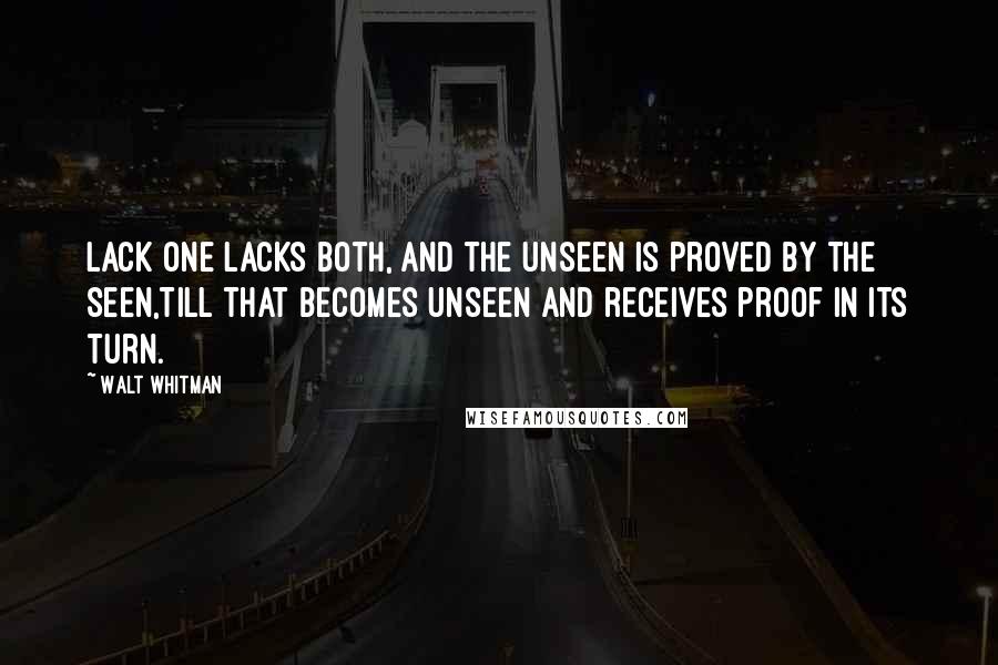 Walt Whitman Quotes: Lack one lacks both, and the unseen is proved by the seen,Till that becomes unseen and receives proof in its turn.