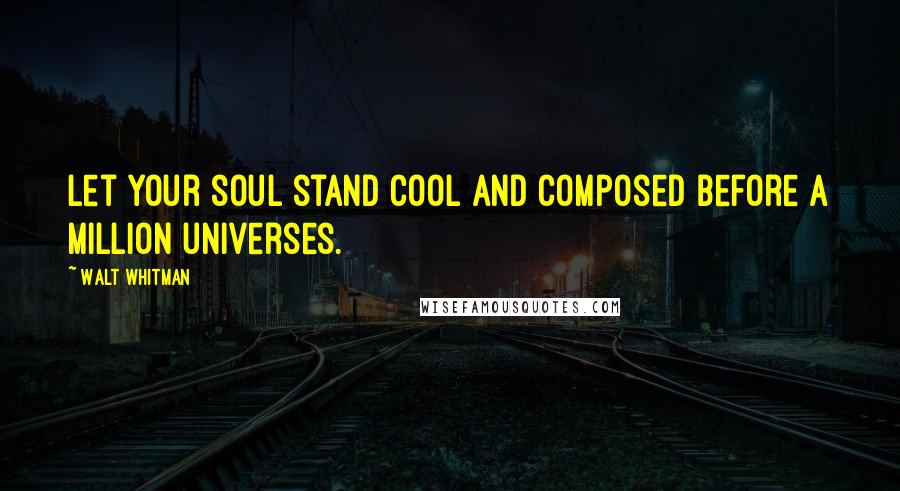 Walt Whitman Quotes: Let your soul stand cool and composed before a million universes.