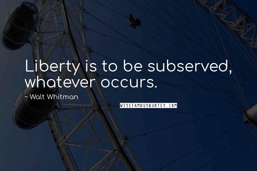 Walt Whitman Quotes: Liberty is to be subserved, whatever occurs.