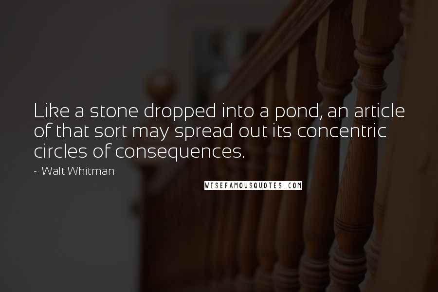 Walt Whitman Quotes: Like a stone dropped into a pond, an article of that sort may spread out its concentric circles of consequences.