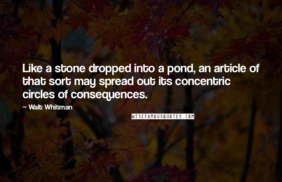 Walt Whitman Quotes: Like a stone dropped into a pond, an article of that sort may spread out its concentric circles of consequences.