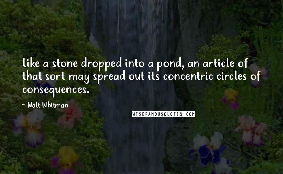 Walt Whitman Quotes: Like a stone dropped into a pond, an article of that sort may spread out its concentric circles of consequences.