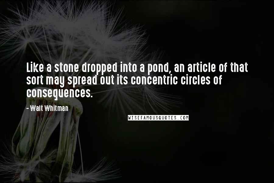 Walt Whitman Quotes: Like a stone dropped into a pond, an article of that sort may spread out its concentric circles of consequences.