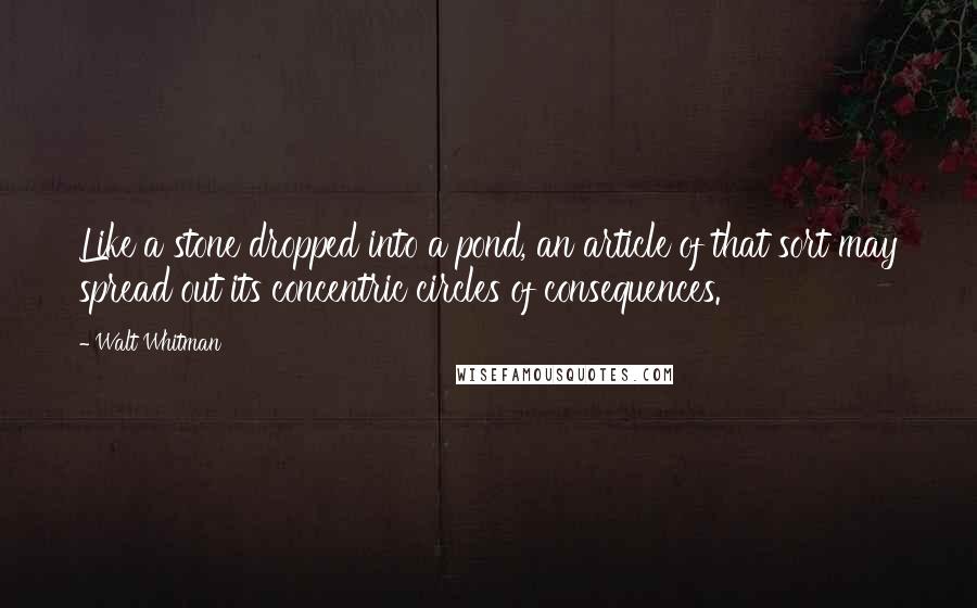 Walt Whitman Quotes: Like a stone dropped into a pond, an article of that sort may spread out its concentric circles of consequences.