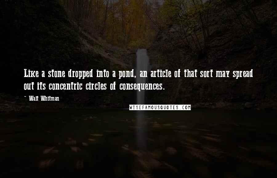 Walt Whitman Quotes: Like a stone dropped into a pond, an article of that sort may spread out its concentric circles of consequences.