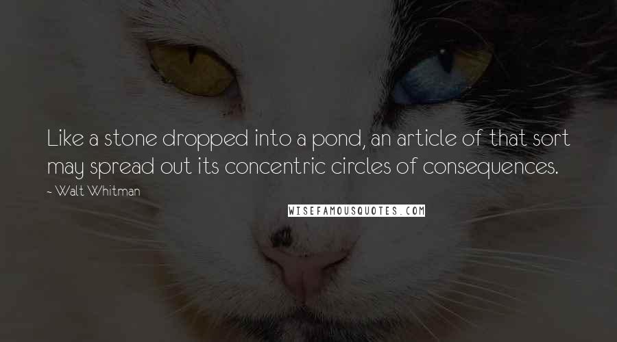 Walt Whitman Quotes: Like a stone dropped into a pond, an article of that sort may spread out its concentric circles of consequences.