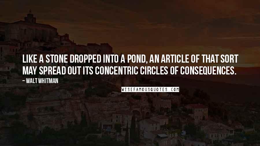 Walt Whitman Quotes: Like a stone dropped into a pond, an article of that sort may spread out its concentric circles of consequences.