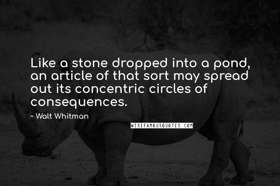 Walt Whitman Quotes: Like a stone dropped into a pond, an article of that sort may spread out its concentric circles of consequences.