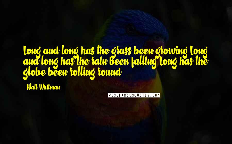 Walt Whitman Quotes: Long and long has the grass been growing,Long and long has the rain been falling,Long has the globe been rolling round.