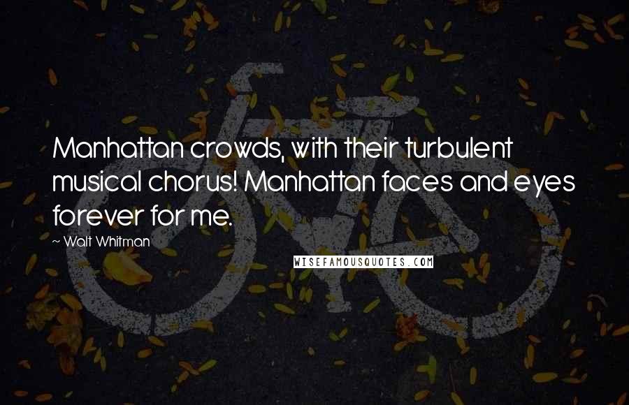 Walt Whitman Quotes: Manhattan crowds, with their turbulent musical chorus! Manhattan faces and eyes forever for me.