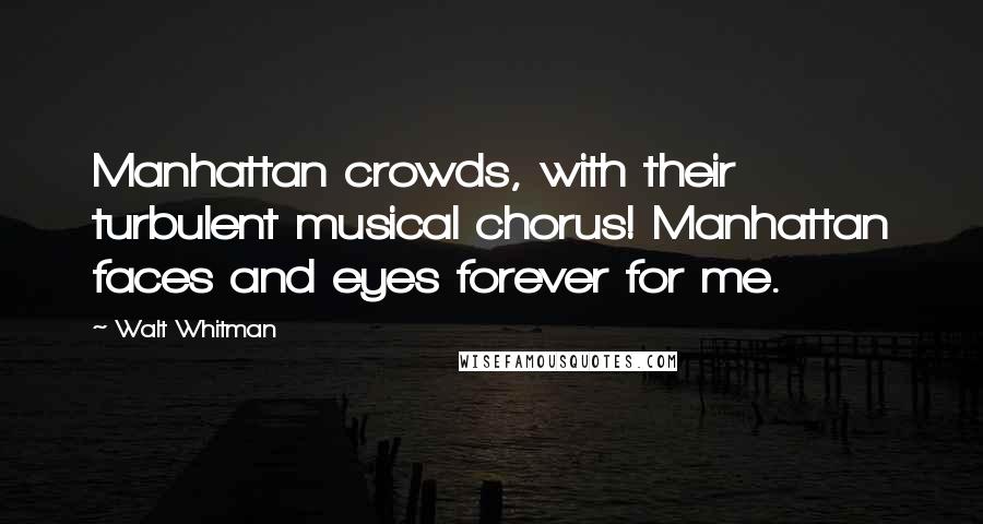 Walt Whitman Quotes: Manhattan crowds, with their turbulent musical chorus! Manhattan faces and eyes forever for me.