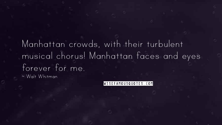 Walt Whitman Quotes: Manhattan crowds, with their turbulent musical chorus! Manhattan faces and eyes forever for me.