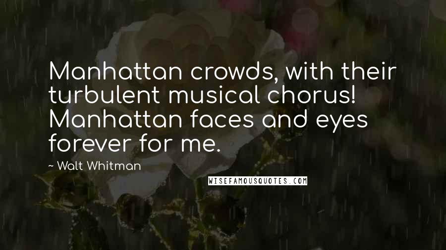 Walt Whitman Quotes: Manhattan crowds, with their turbulent musical chorus! Manhattan faces and eyes forever for me.
