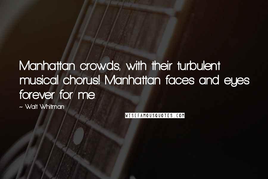 Walt Whitman Quotes: Manhattan crowds, with their turbulent musical chorus! Manhattan faces and eyes forever for me.