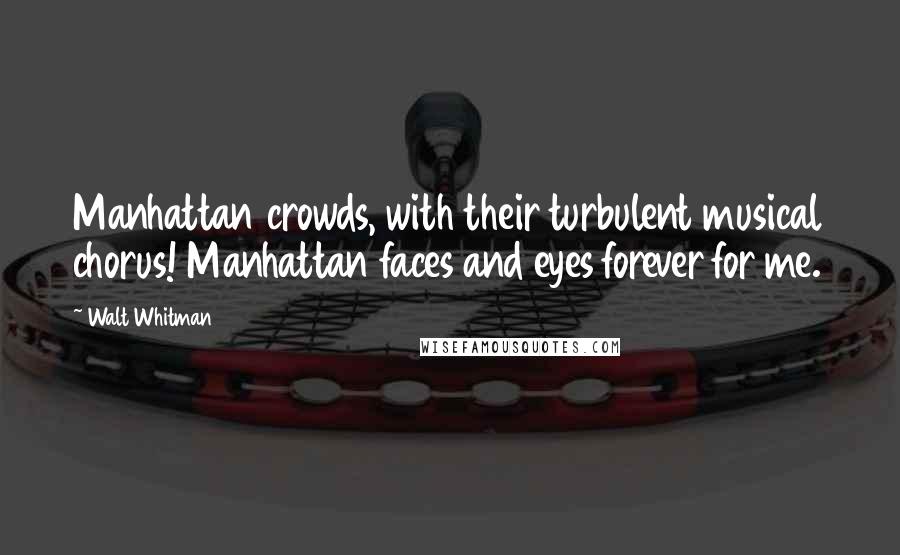 Walt Whitman Quotes: Manhattan crowds, with their turbulent musical chorus! Manhattan faces and eyes forever for me.