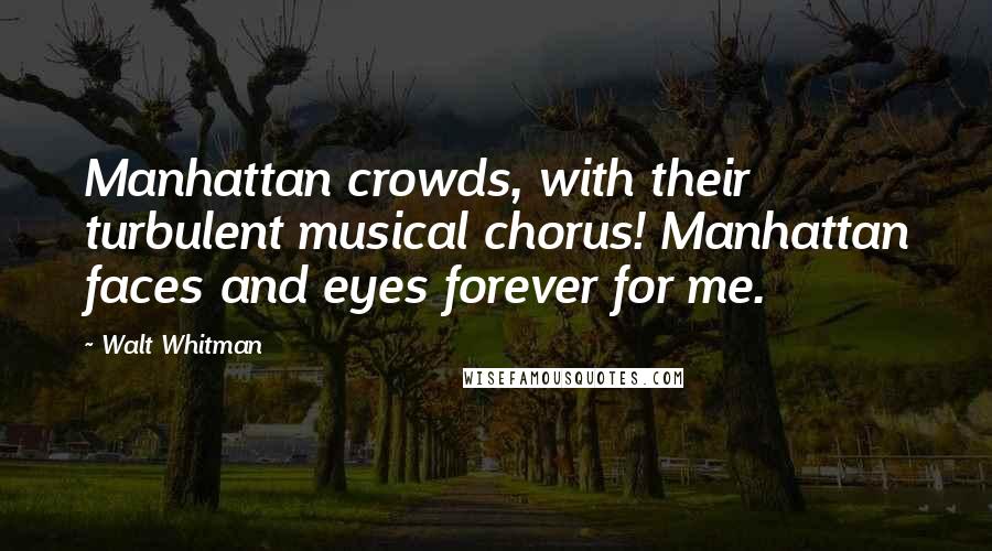 Walt Whitman Quotes: Manhattan crowds, with their turbulent musical chorus! Manhattan faces and eyes forever for me.