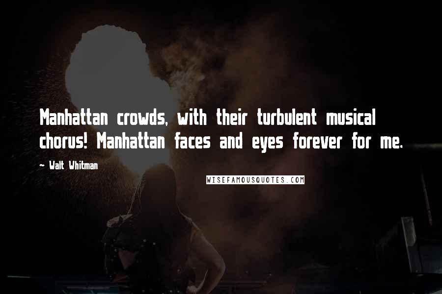 Walt Whitman Quotes: Manhattan crowds, with their turbulent musical chorus! Manhattan faces and eyes forever for me.