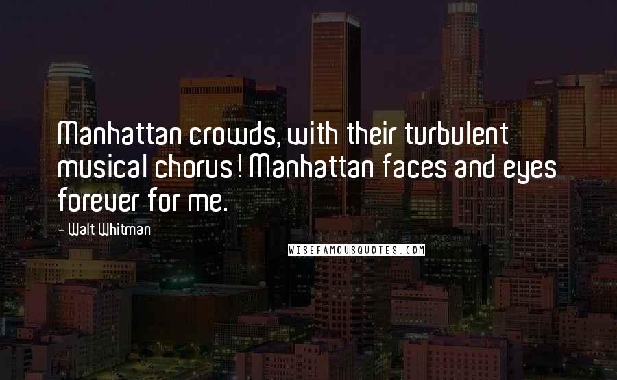 Walt Whitman Quotes: Manhattan crowds, with their turbulent musical chorus! Manhattan faces and eyes forever for me.