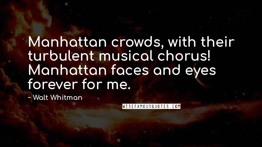 Walt Whitman Quotes: Manhattan crowds, with their turbulent musical chorus! Manhattan faces and eyes forever for me.