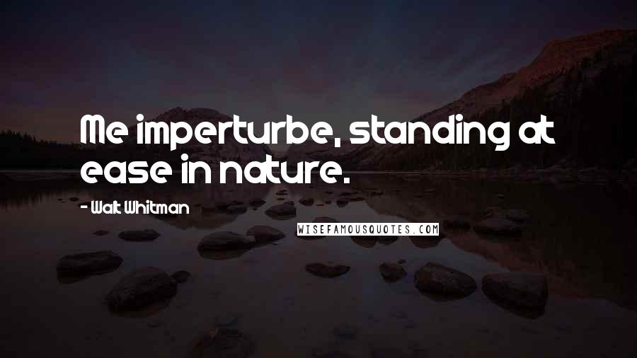 Walt Whitman Quotes: Me imperturbe, standing at ease in nature.