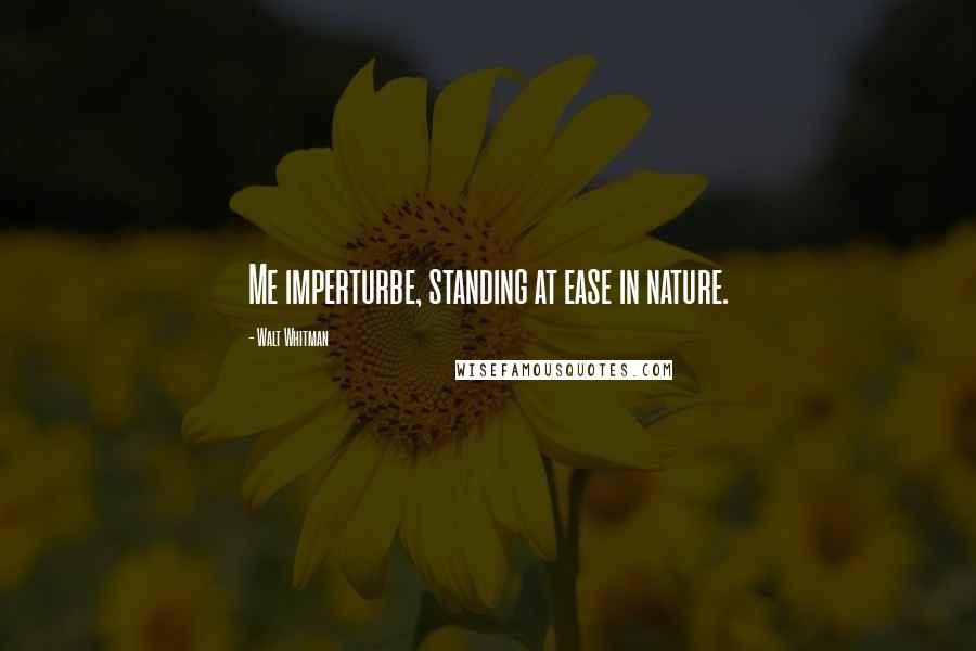 Walt Whitman Quotes: Me imperturbe, standing at ease in nature.