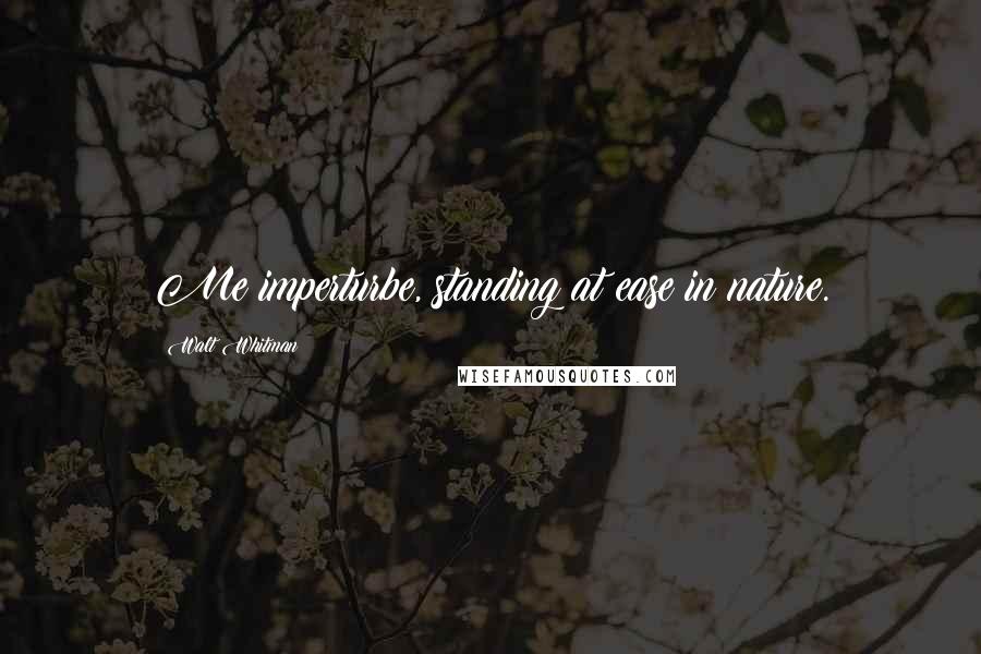 Walt Whitman Quotes: Me imperturbe, standing at ease in nature.