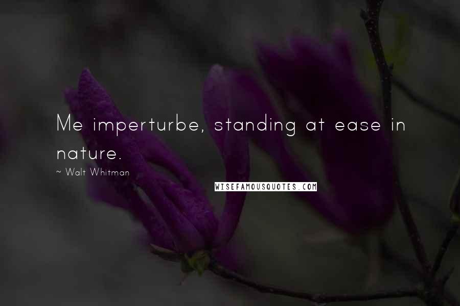 Walt Whitman Quotes: Me imperturbe, standing at ease in nature.