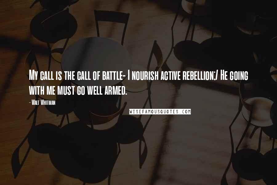Walt Whitman Quotes: My call is the call of battle- I nourish active rebellion;/ He going with me must go well armed.