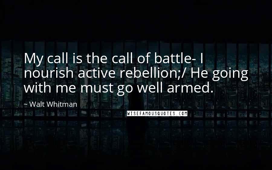 Walt Whitman Quotes: My call is the call of battle- I nourish active rebellion;/ He going with me must go well armed.