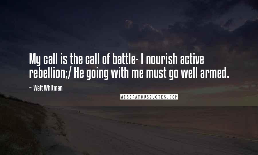 Walt Whitman Quotes: My call is the call of battle- I nourish active rebellion;/ He going with me must go well armed.