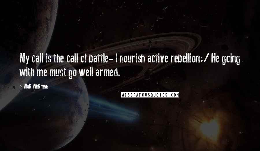 Walt Whitman Quotes: My call is the call of battle- I nourish active rebellion;/ He going with me must go well armed.