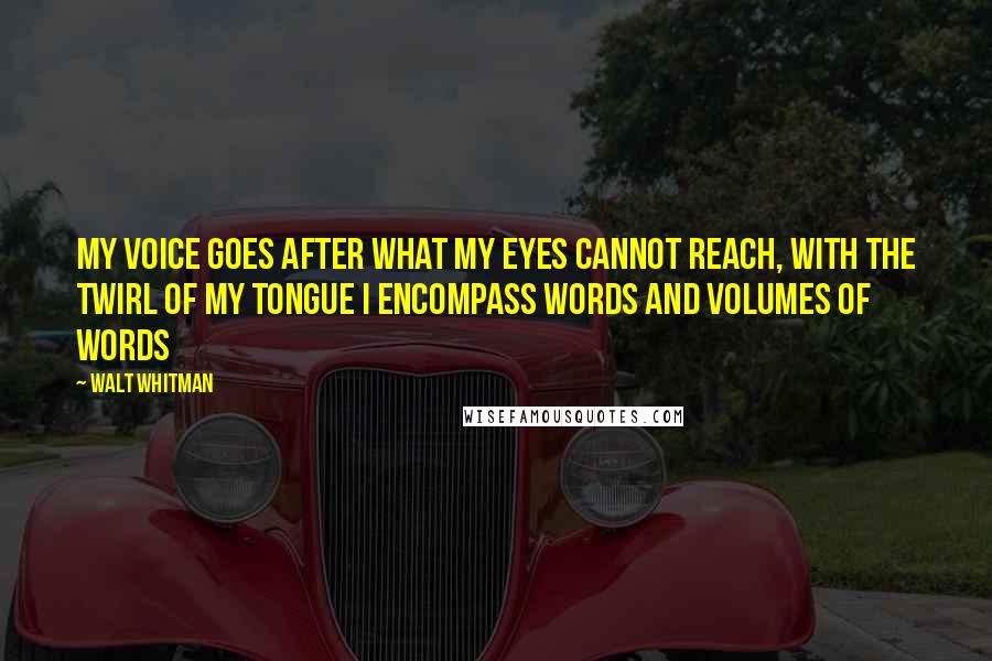 Walt Whitman Quotes: My voice goes after what my eyes cannot reach, with the twirl of my tongue I encompass words and volumes of words