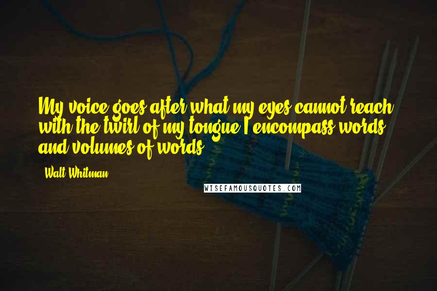 Walt Whitman Quotes: My voice goes after what my eyes cannot reach, with the twirl of my tongue I encompass words and volumes of words