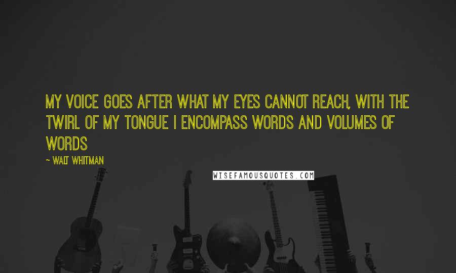 Walt Whitman Quotes: My voice goes after what my eyes cannot reach, with the twirl of my tongue I encompass words and volumes of words