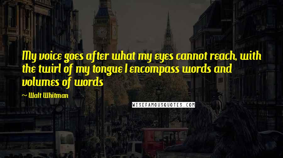 Walt Whitman Quotes: My voice goes after what my eyes cannot reach, with the twirl of my tongue I encompass words and volumes of words