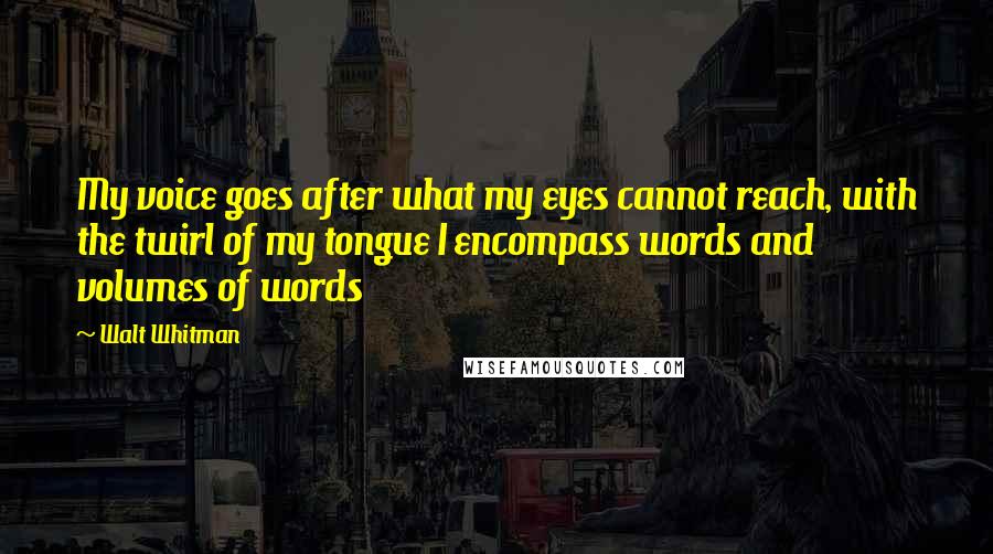 Walt Whitman Quotes: My voice goes after what my eyes cannot reach, with the twirl of my tongue I encompass words and volumes of words