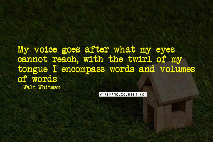 Walt Whitman Quotes: My voice goes after what my eyes cannot reach, with the twirl of my tongue I encompass words and volumes of words