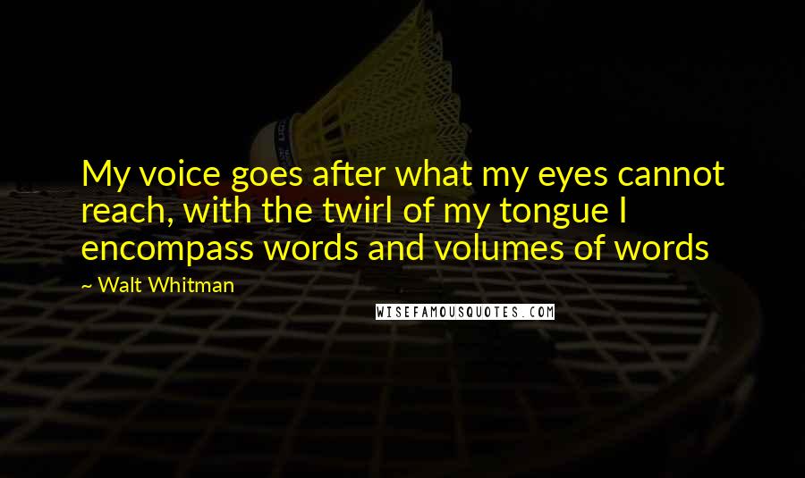 Walt Whitman Quotes: My voice goes after what my eyes cannot reach, with the twirl of my tongue I encompass words and volumes of words