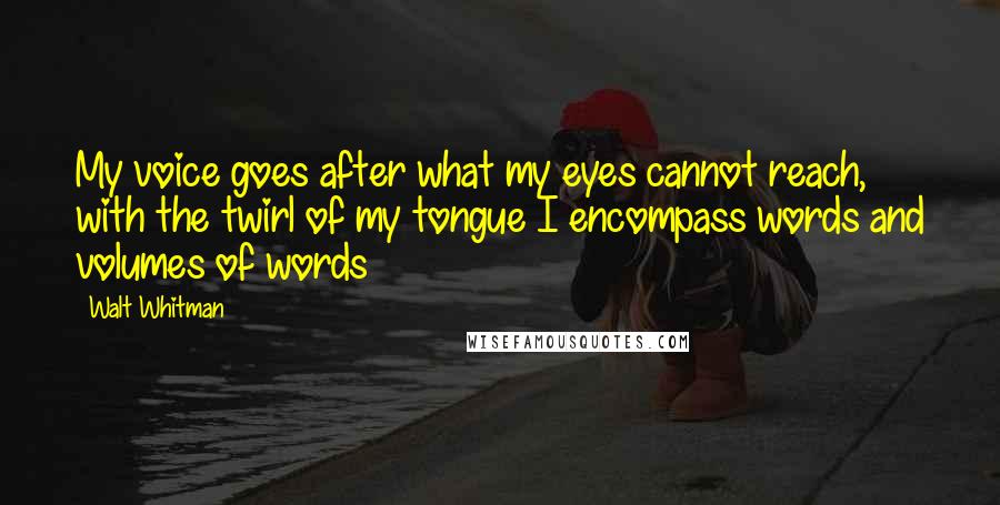 Walt Whitman Quotes: My voice goes after what my eyes cannot reach, with the twirl of my tongue I encompass words and volumes of words