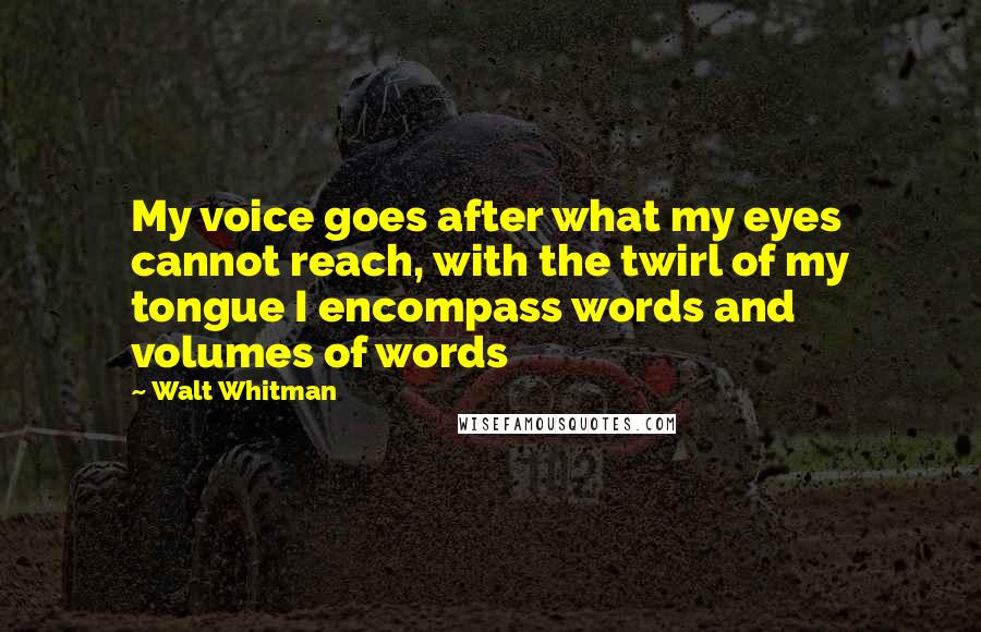 Walt Whitman Quotes: My voice goes after what my eyes cannot reach, with the twirl of my tongue I encompass words and volumes of words